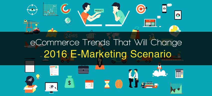 Ecommerce Trends That Will Change 2016 E-Marketing Scenario